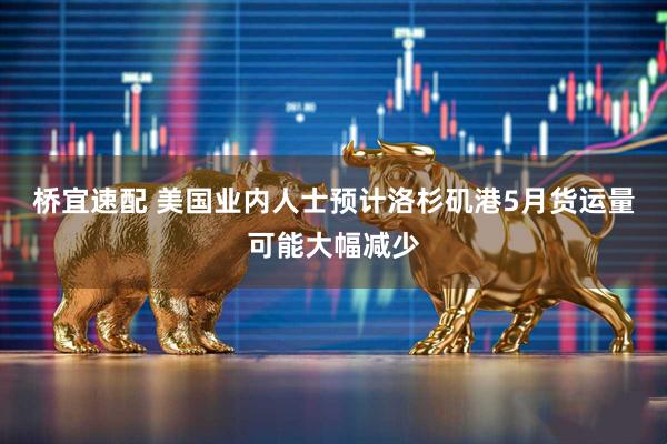 桥宜速配 美国业内人士预计洛杉矶港5月货运量可能大幅减少