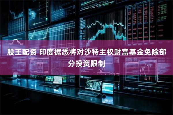 股王配资 印度据悉将对沙特主权财富基金免除部分投资限制