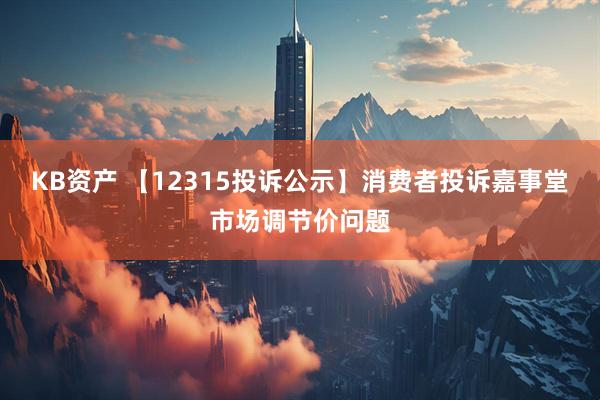 KB资产 【12315投诉公示】消费者投诉嘉事堂市场调节价问题