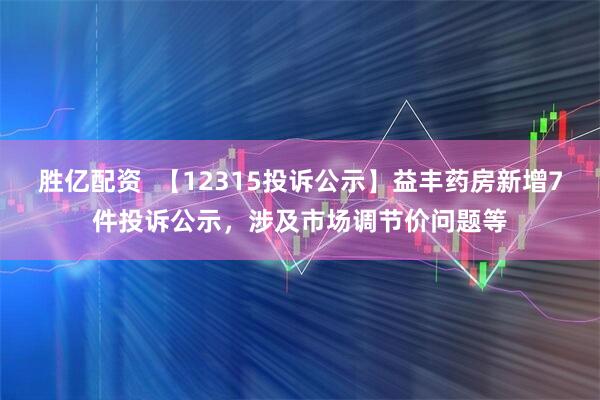 胜亿配资  【12315投诉公示】益丰药房新增7件投诉公示，涉及市场调节价问题等