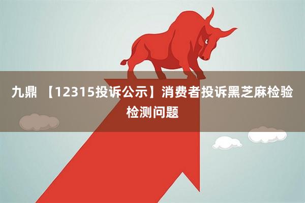 九鼎 【12315投诉公示】消费者投诉黑芝麻检验检测问题