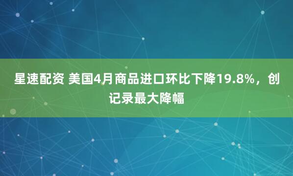 星速配资 美国4月商品进口环比下降19.8%，创记录最大降幅