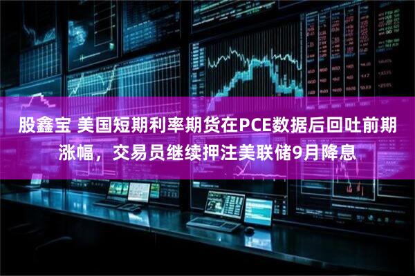 股鑫宝 美国短期利率期货在PCE数据后回吐前期涨幅，交易员继续押注美联储9月降息