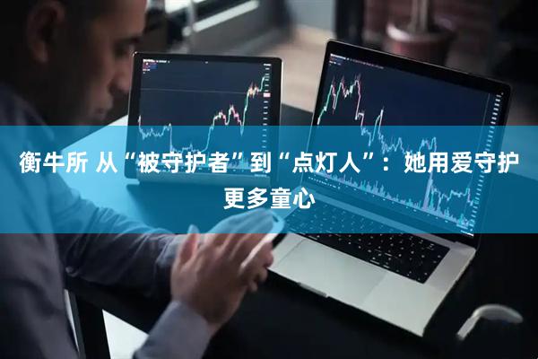 衡牛所 从“被守护者”到“点灯人”：她用爱守护更多童心