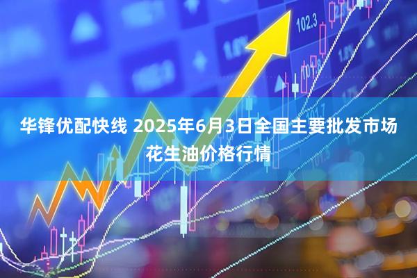 华锋优配快线 2025年6月3日全国主要批发市场花生油价格行情