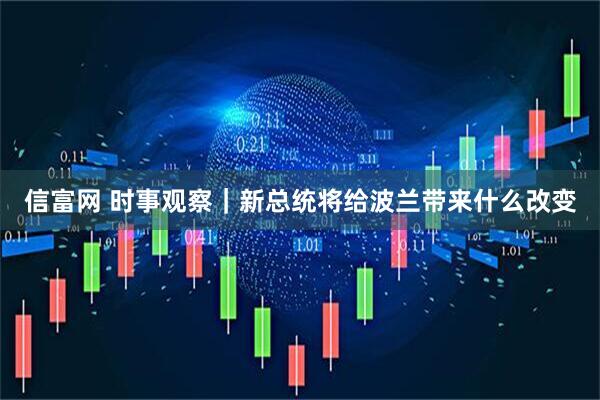 信富网 时事观察｜新总统将给波兰带来什么改变