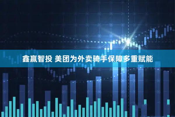 鑫赢智投 美团为外卖骑手保障多重赋能