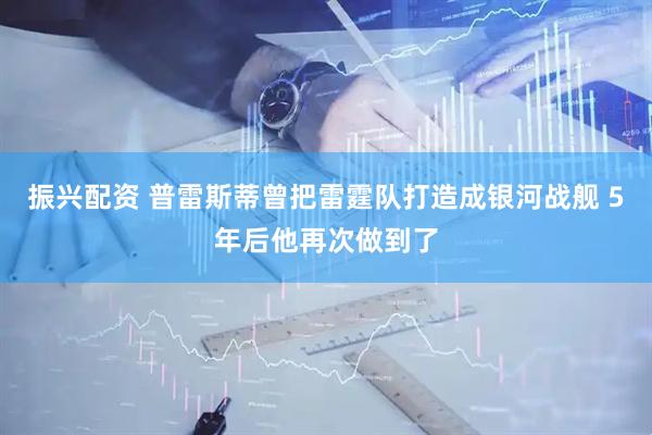 振兴配资 普雷斯蒂曾把雷霆队打造成银河战舰 5年后他再次做到了