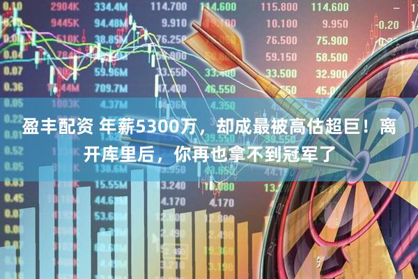 盈丰配资 年薪5300万，却成最被高估超巨！离开库里后，你再也拿不到冠军了