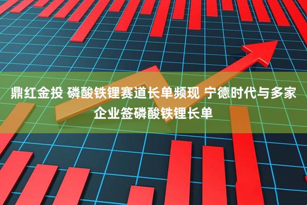 鼎红金投 磷酸铁锂赛道长单频现 宁德时代与多家企业签磷酸铁锂长单