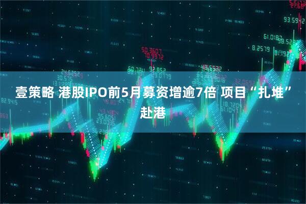 壹策略 港股IPO前5月募资增逾7倍 项目“扎堆”赴港