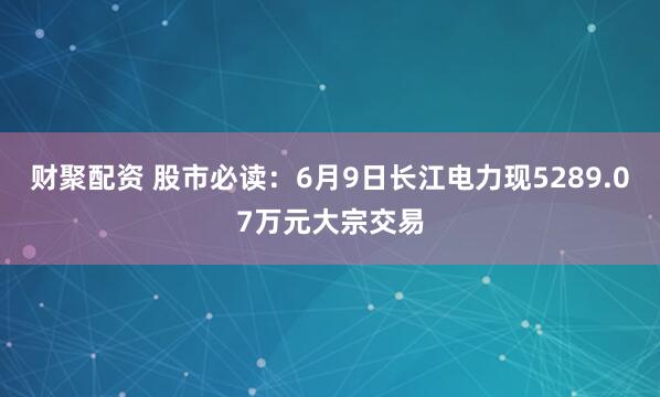 财聚配资 股市必读：6月9日长江电力现5289.07万元大宗交易
