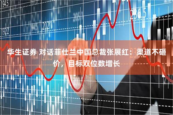 华生证券 对话菲仕兰中国总裁张展红：渠道不砸价，目标双位数增长
