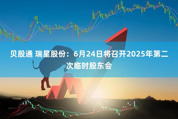 贝股通 瑞星股份：6月24日将召开2025年第二次临时股东会