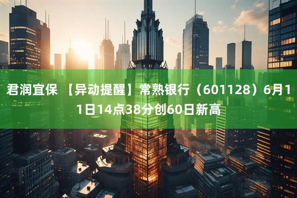 君润宜保 【异动提醒】常熟银行（601128）6月11日14点38分创60日新高