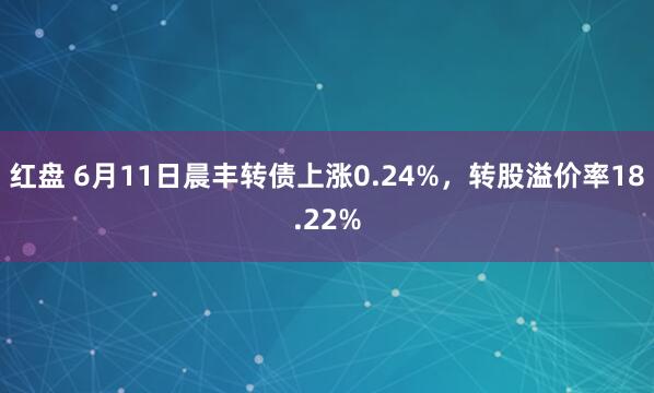 红盘 6月11日晨丰转债上涨0.24%，转股溢价率18.22%