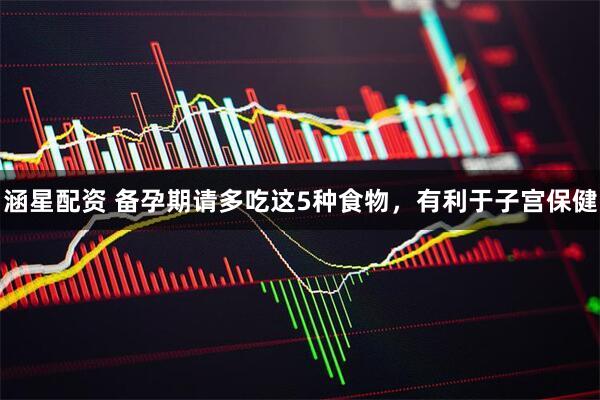 涵星配资 备孕期请多吃这5种食物，有利于子宫保健