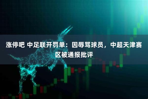 涨停吧 中足联开罚单：因辱骂球员，中超天津赛区被通报批评