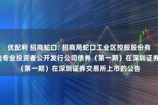 优配利 招商蛇口: 招商局蛇口工业区控股股份有限公司2025年面向专业投资者公开发行公司债券(第一期)在深圳证券交易所上市的公告