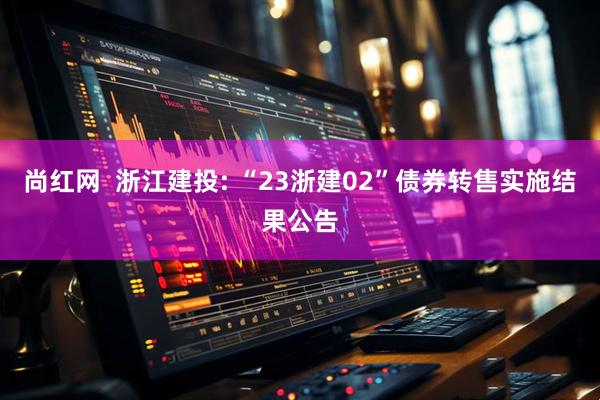 尚红网  浙江建投: “23浙建02”债券转售实施结果公告