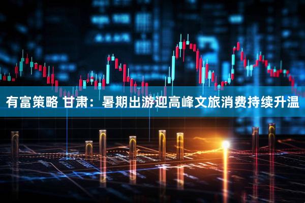 有富策略 甘肃：暑期出游迎高峰文旅消费持续升温