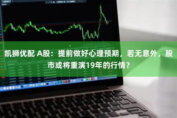 凯狮优配 A股：提前做好心理预期，若无意外，股市或将重演19年的行情？