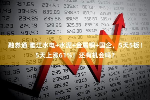 融券通 雅江水电+水泥+金属铜+国企，5天5板！5天上涨61%！还有机会吗？