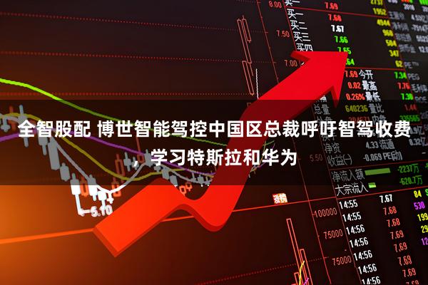全智股配 博世智能驾控中国区总裁呼吁智驾收费，学习特斯拉和华为