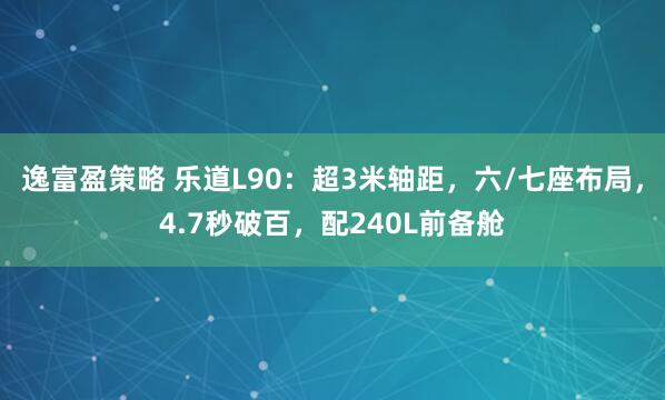 逸富盈策略 乐道L90：超3米轴距，六/七座布局，4.7秒破百，配240L前备舱