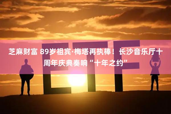 芝麻财富 89岁祖宾·梅塔再执棒！长沙音乐厅十周年庆典奏响“十年之约”