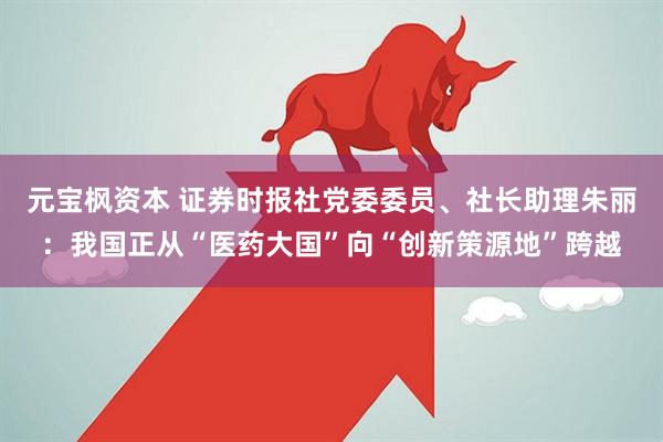 元宝枫资本 证券时报社党委委员、社长助理朱丽：我国正从“医药大国”向“创新策源地”跨越