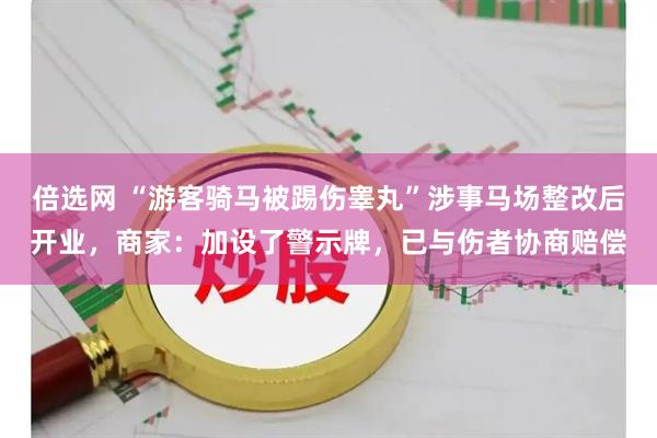 倍选网 “游客骑马被踢伤睾丸”涉事马场整改后开业，商家：加设了警示牌，已与伤者协商赔偿