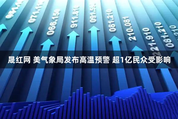 晟红网 美气象局发布高温预警 超1亿民众受影响