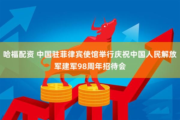 哈福配资 中国驻菲律宾使馆举行庆祝中国人民解放军建军98周年招待会