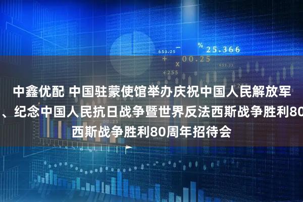 中鑫优配 中国驻蒙使馆举办庆祝中国人民解放军建军98周年、纪念中国人民抗日战争暨世界反法西斯战争胜利80周年招待会