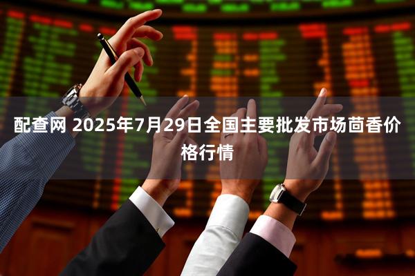 配查网 2025年7月29日全国主要批发市场茴香价格行情