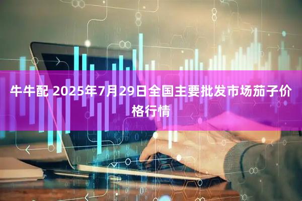牛牛配 2025年7月29日全国主要批发市场茄子价格行情