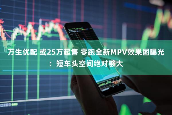 万生优配 或25万起售 零跑全新MPV效果图曝光：短车头空间绝对够大