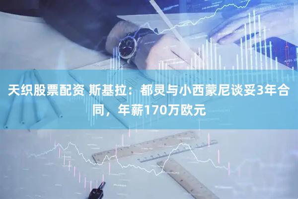 天织股票配资 斯基拉：都灵与小西蒙尼谈妥3年合同，年薪170万欧元