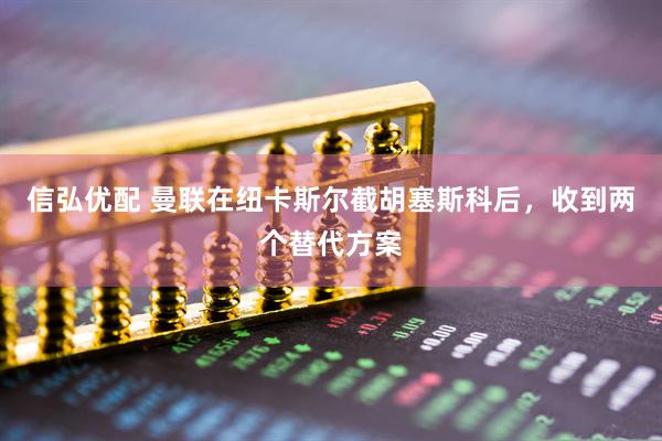 信弘优配 曼联在纽卡斯尔截胡塞斯科后，收到两个替代方案