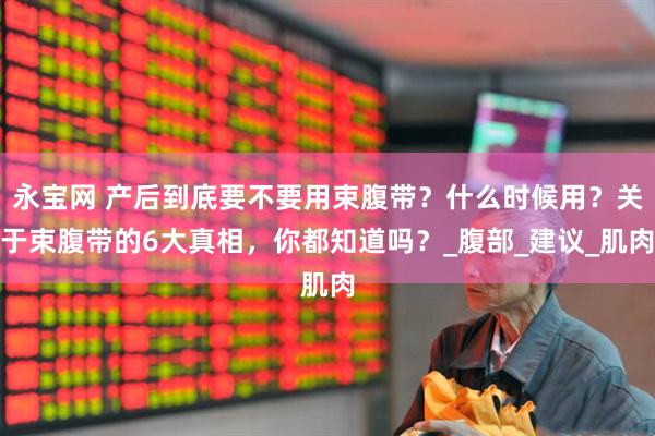 永宝网 产后到底要不要用束腹带？什么时候用？关于束腹带的6大真相，你都知道吗？_腹部_建议_肌肉