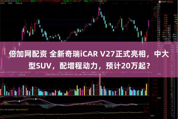 倍加网配资 全新奇瑞iCAR V27正式亮相，中大型SUV，配增程动力，预计20万起？