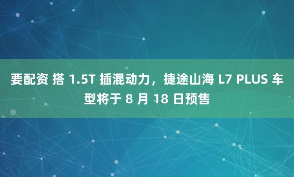 要配资 搭 1.5T 插混动力，捷途山海 L7 PLUS 车型将于 8 月 18 日预售