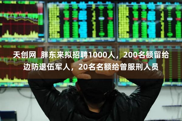 天创网  胖东来拟招聘1000人，200名额留给边防退伍军人，20名名额给曾服刑人员