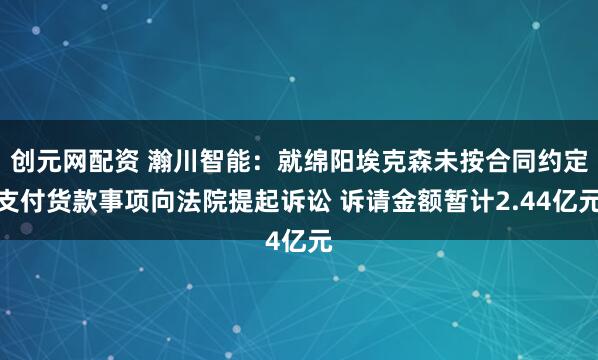 创元网配资 瀚川智能：就绵阳埃克森未按合同约定支付货款事项向法院提起诉讼 诉请金额暂计2.44亿元