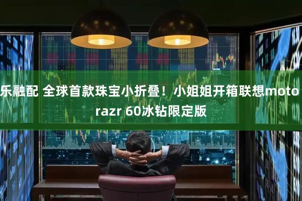 乐融配 全球首款珠宝小折叠！小姐姐开箱联想moto razr 60冰钻限定版