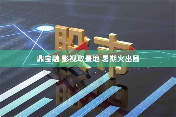 鼎宝融 影视取景地 暑期火出圈
