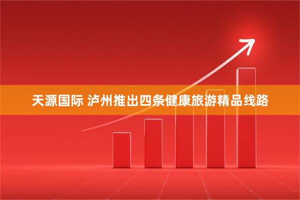天源国际 泸州推出四条健康旅游精品线路