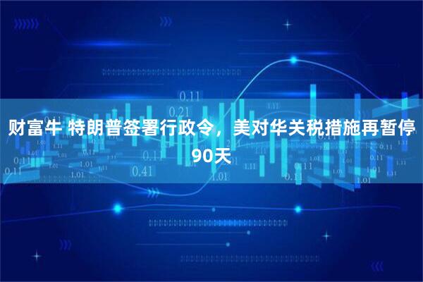 财富牛 特朗普签署行政令，美对华关税措施再暂停90天