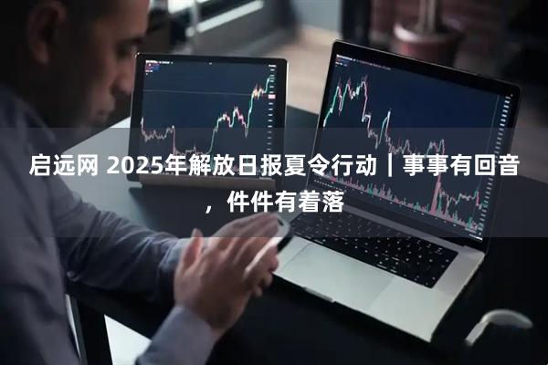 启远网 2025年解放日报夏令行动｜事事有回音，件件有着落